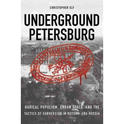 Underground Petersburg: Radical Populism, Urban Space, and the Tactics of Subversion in Reform-Era Russia