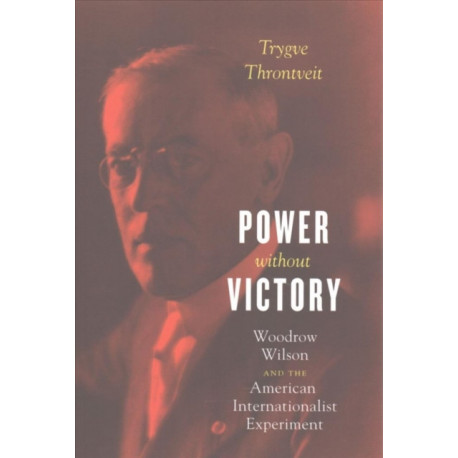Power without Victory: Woodrow Wilson and the American Internationalist Experiment
