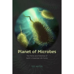 Planet of Microbes – The Perils and Potential of Earth`s Essential Life Forms: The Perils and Potential of Earth's Essential Life Forms