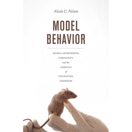 Model Behavior: Animal Experiments, Complexity, and the Genetics of Psychiatric Disorders