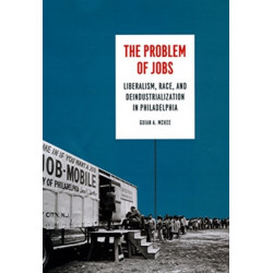 The Problem of Jobs: Liberalism, Race, and Deindustrialization in Philadelphia
