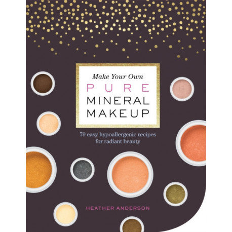 Make Your Own Pure Mineral Makeup: 79 Easy Hypoallergenic Recipes for Radiant Beauty