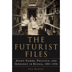 The Futurist Files: Avant-Garde, Politics, and Ideology in Russia, 1905–1930