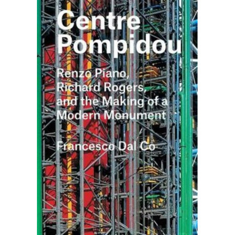Centre Pompidou: Renzo Piano, Richard Rogers, and the Making of a Modern Monument