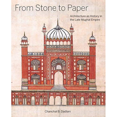 From Stone to Paper: Architecture as History in the Late Mughal Empire