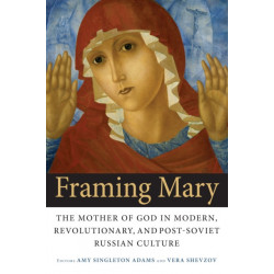 Framing Mary: The Mother of God in Modern, Revolutionary, and Post-Soviet Russian Culture