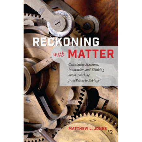 Reckoning with Matter: Calculating Machines, Innovation, and Thinking about Thinking from Pascal to Babbage