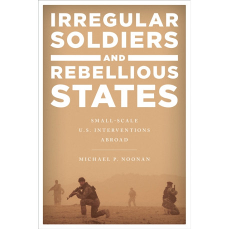 Irregular Soldiers and Rebellious States: Small-Scale U.S. Interventions Abroad