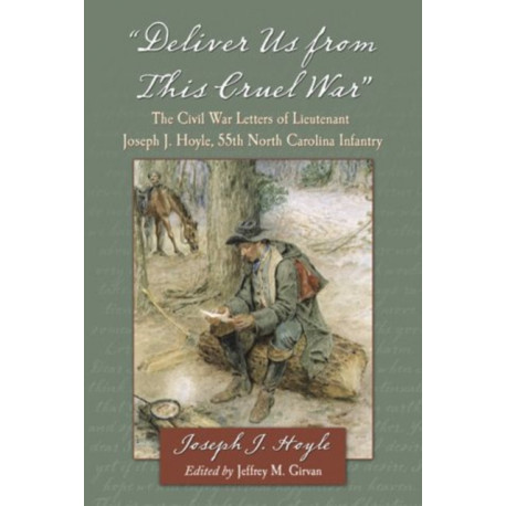 "Deliver Us from This Cruel War": The Civil War Letters of Lieutenant Joseph J. Hoyle, 55th North Carolina Infantry